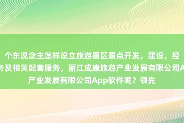 个东说念主怎样设立旅游景区景点开发，建设，经营，游客咨询服务及相关配套服务，丽江成康旅游产业发展有限公司App软件呢？领先